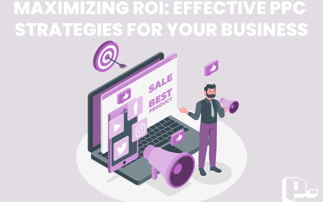Maximizing ROI: Effective Pay-Per-Click (PPC) Strategies for Your Business